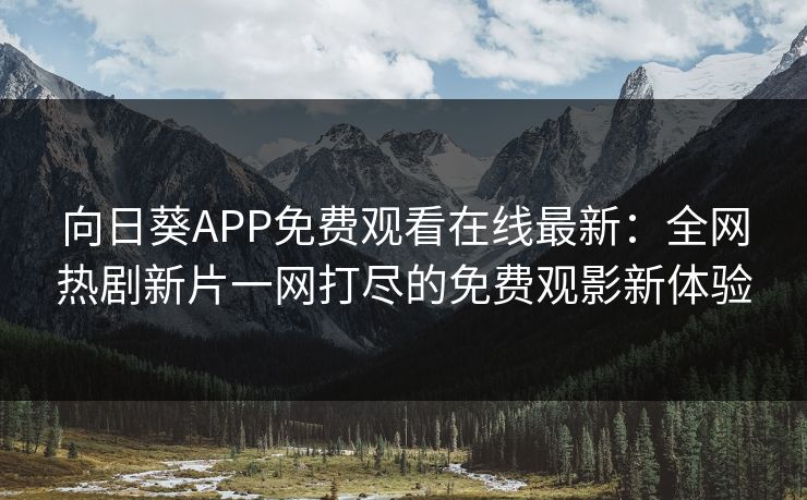 向日葵APP免费观看在线最新：全网热剧新片一网打尽的免费观影新体验