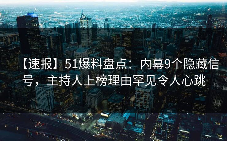 【速报】51爆料盘点：内幕9个隐藏信号，主持人上榜理由罕见令人心跳