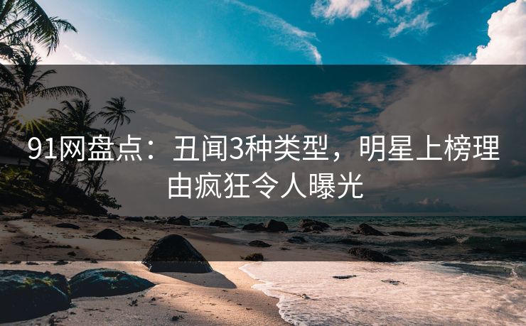 91网盘点：丑闻3种类型，明星上榜理由疯狂令人曝光