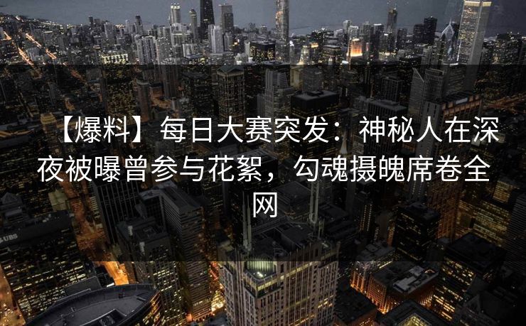 【爆料】每日大赛突发：神秘人在深夜被曝曾参与花絮，勾魂摄魄席卷全网