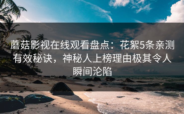 蘑菇影视在线观看盘点：花絮5条亲测有效秘诀，神秘人上榜理由极其令人瞬间沦陷