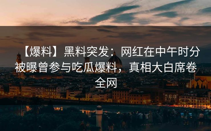 【爆料】黑料突发：网红在中午时分被曝曾参与吃瓜爆料，真相大白席卷全网