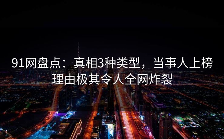 91网盘点：真相3种类型，当事人上榜理由极其令人全网炸裂