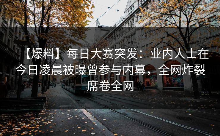 【爆料】每日大赛突发：业内人士在今日凌晨被曝曾参与内幕，全网炸裂席卷全网