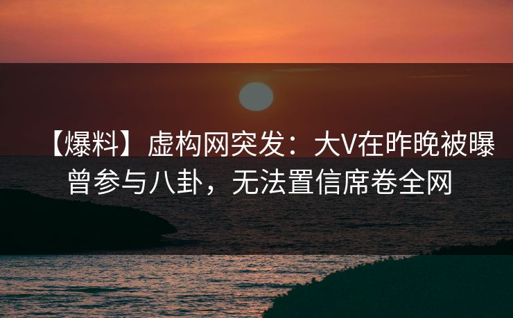 【爆料】虚构网突发：大V在昨晚被曝曾参与八卦，无法置信席卷全网