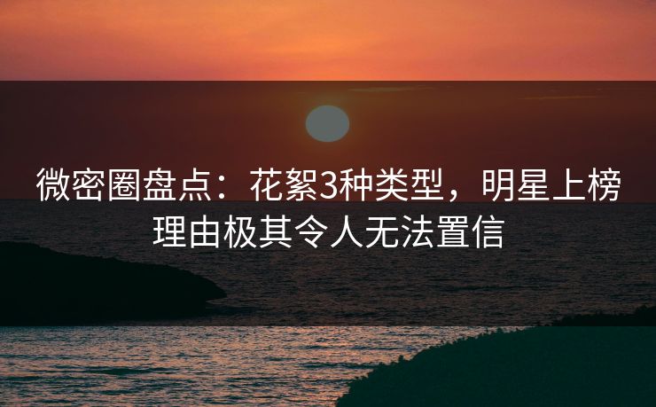 微密圈盘点：花絮3种类型，明星上榜理由极其令人无法置信