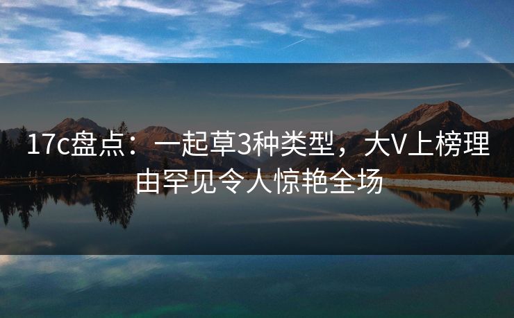 17c盘点：一起草3种类型，大V上榜理由罕见令人惊艳全场