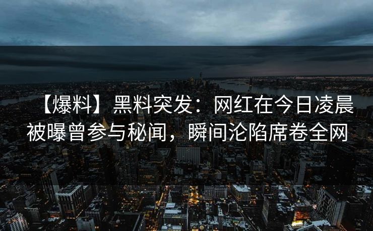 【爆料】黑料突发：网红在今日凌晨被曝曾参与秘闻，瞬间沦陷席卷全网