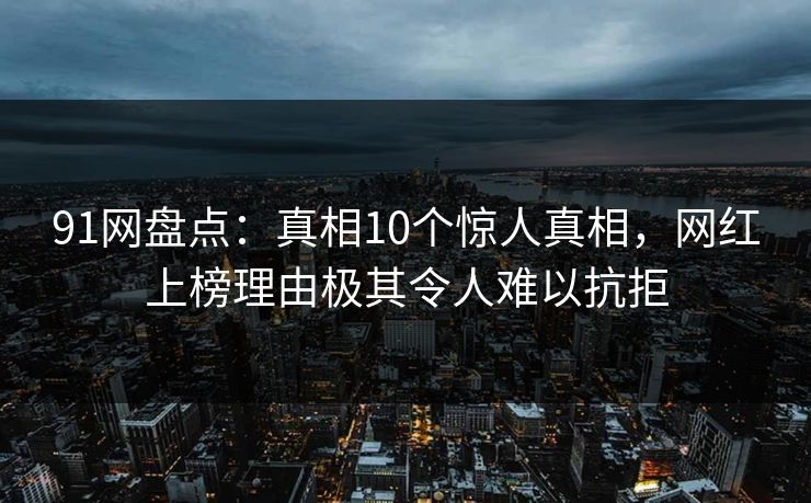 91网盘点：真相10个惊人真相，网红上榜理由极其令人难以抗拒