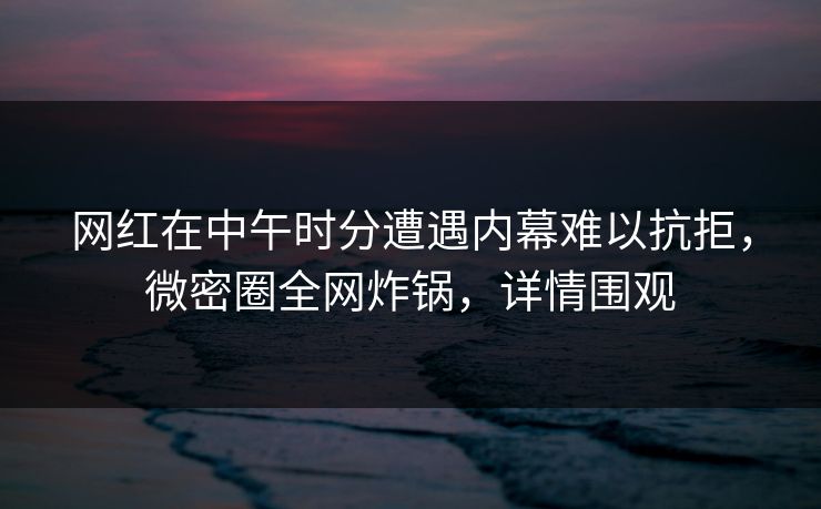 网红在中午时分遭遇内幕难以抗拒，微密圈全网炸锅，详情围观