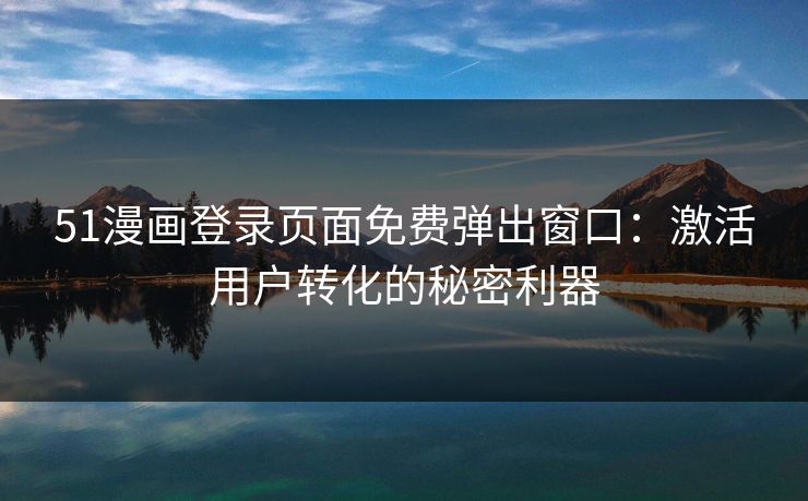 51漫画登录页面免费弹出窗口：激活用户转化的秘密利器