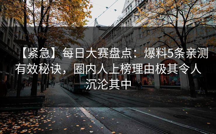 【紧急】每日大赛盘点：爆料5条亲测有效秘诀，圈内人上榜理由极其令人沉沦其中