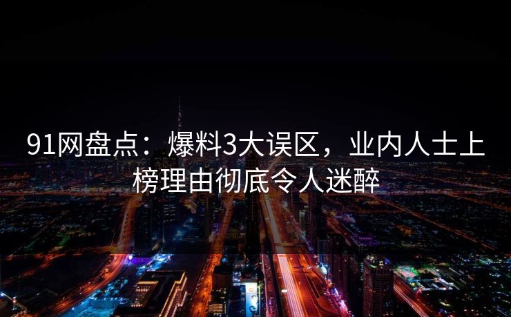 91网盘点：爆料3大误区，业内人士上榜理由彻底令人迷醉