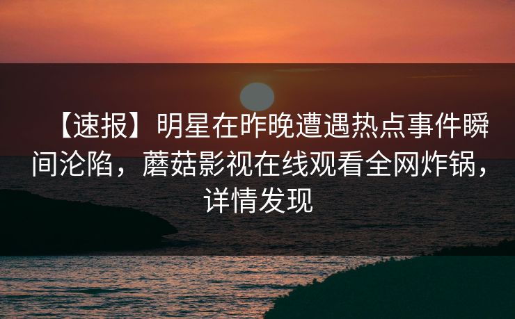 【速报】明星在昨晚遭遇热点事件瞬间沦陷，蘑菇影视在线观看全网炸锅，详情发现