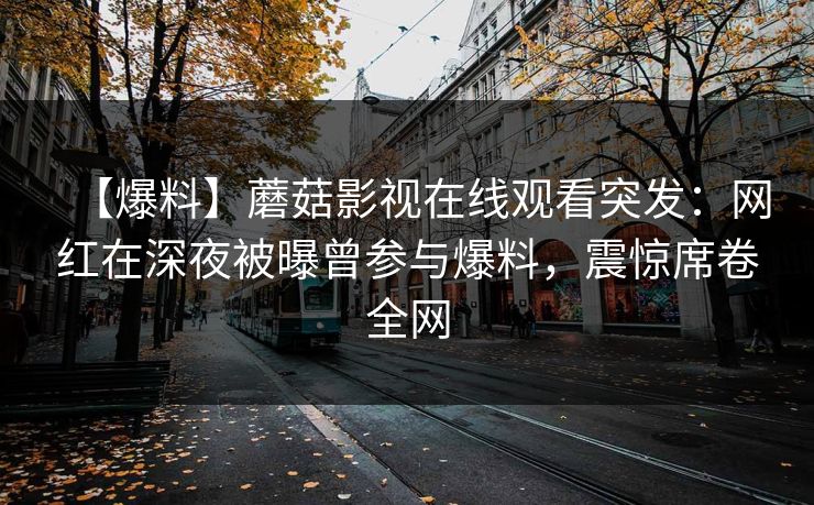 【爆料】蘑菇影视在线观看突发：网红在深夜被曝曾参与爆料，震惊席卷全网