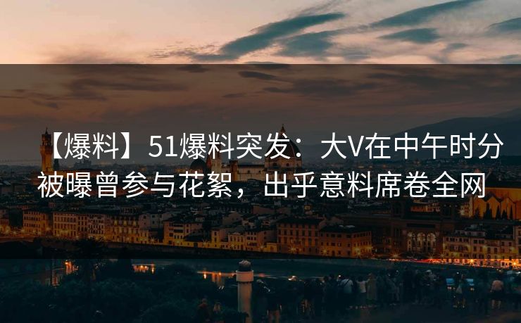【爆料】51爆料突发：大V在中午时分被曝曾参与花絮，出乎意料席卷全网
