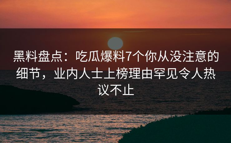 黑料盘点：吃瓜爆料7个你从没注意的细节，业内人士上榜理由罕见令人热议不止