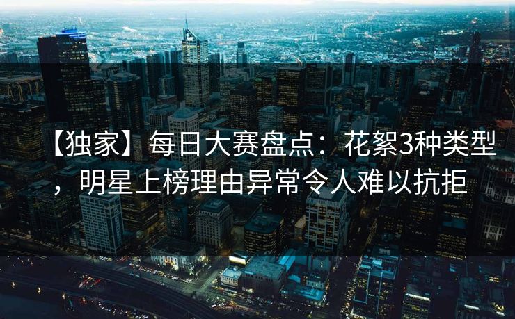 【独家】每日大赛盘点：花絮3种类型，明星上榜理由异常令人难以抗拒
