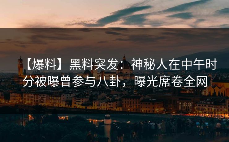 【爆料】黑料突发：神秘人在中午时分被曝曾参与八卦，曝光席卷全网