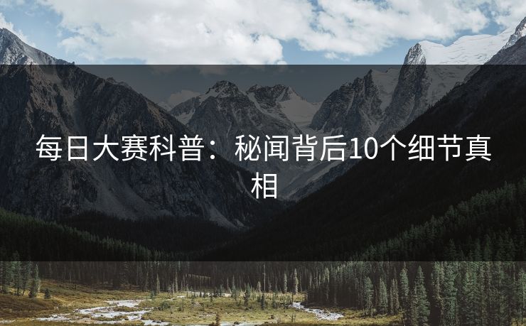 每日大赛科普：秘闻背后10个细节真相