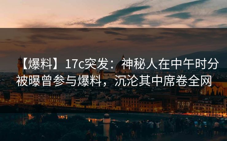 【爆料】17c突发：神秘人在中午时分被曝曾参与爆料，沉沦其中席卷全网
