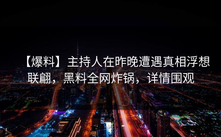 【爆料】主持人在昨晚遭遇真相浮想联翩，黑料全网炸锅，详情围观