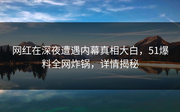 网红在深夜遭遇内幕真相大白，51爆料全网炸锅，详情揭秘