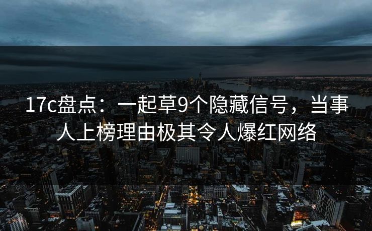 17c盘点：一起草9个隐藏信号，当事人上榜理由极其令人爆红网络