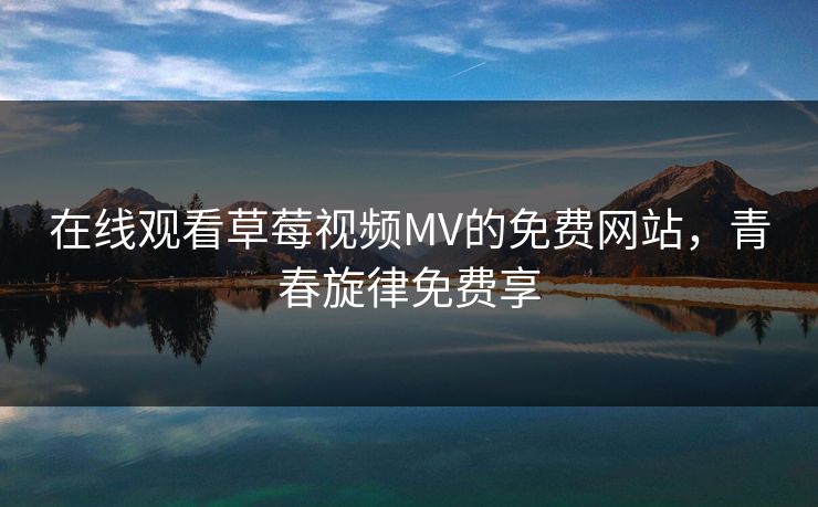 在线观看草莓视频MV的免费网站，青春旋律免费享