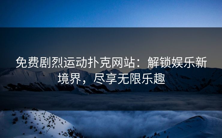 免费剧烈运动扑克网站：解锁娱乐新境界，尽享无限乐趣