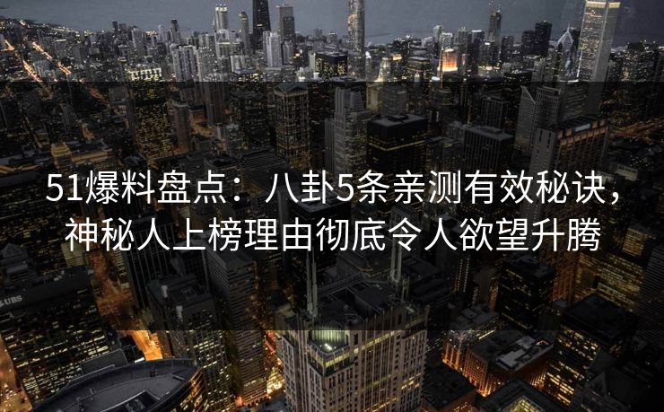 51爆料盘点：八卦5条亲测有效秘诀，神秘人上榜理由彻底令人欲望升腾