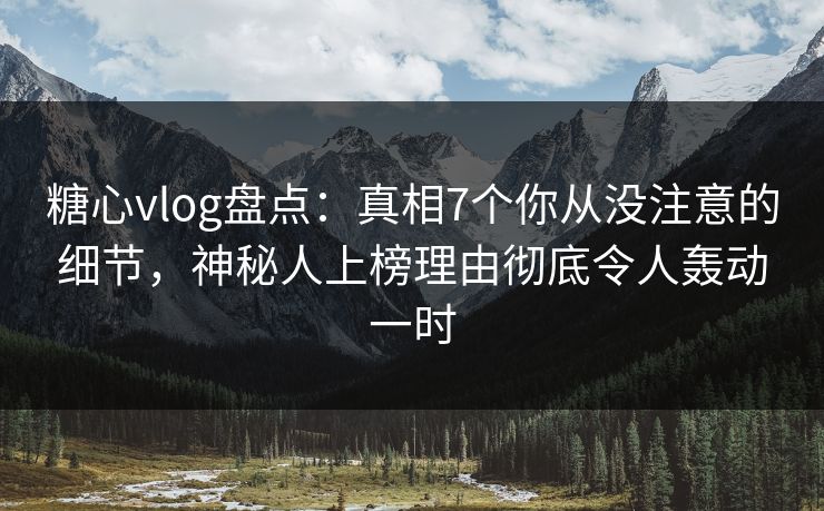 糖心vlog盘点：真相7个你从没注意的细节，神秘人上榜理由彻底令人轰动一时
