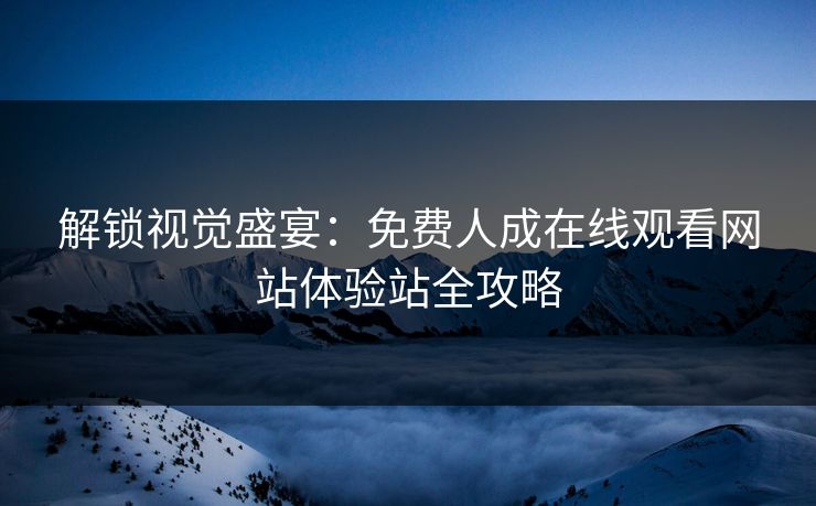 解锁视觉盛宴：免费人成在线观看网站体验站全攻略