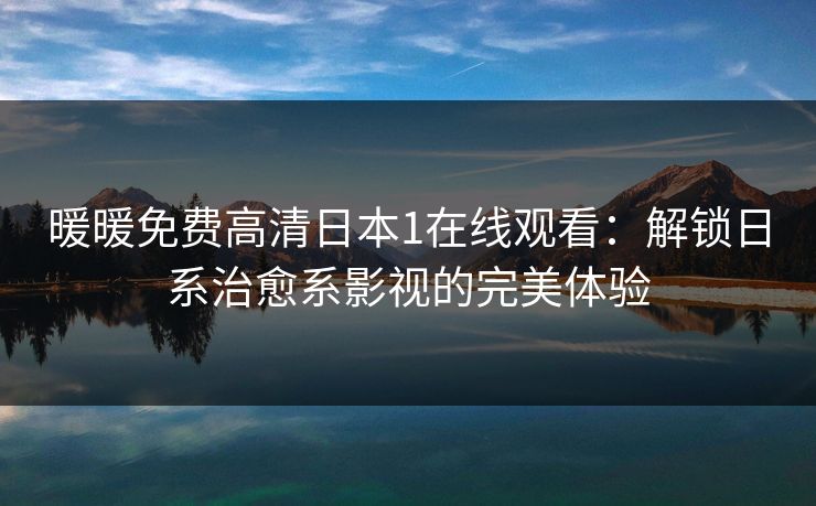 暖暖免费高清日本1在线观看：解锁日系治愈系影视的完美体验