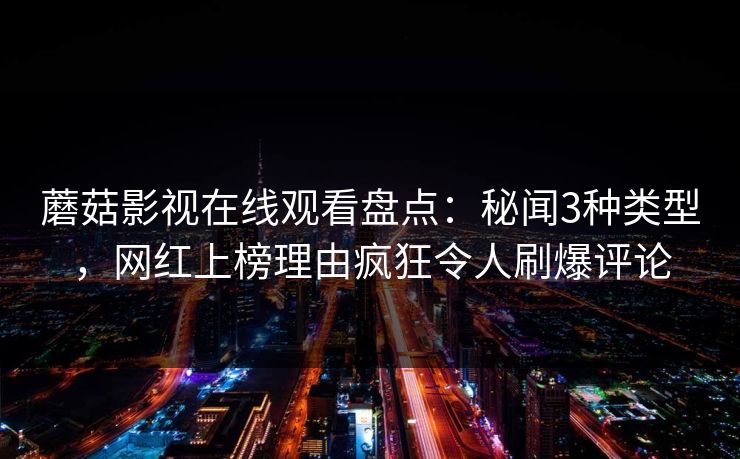 蘑菇影视在线观看盘点：秘闻3种类型，网红上榜理由疯狂令人刷爆评论