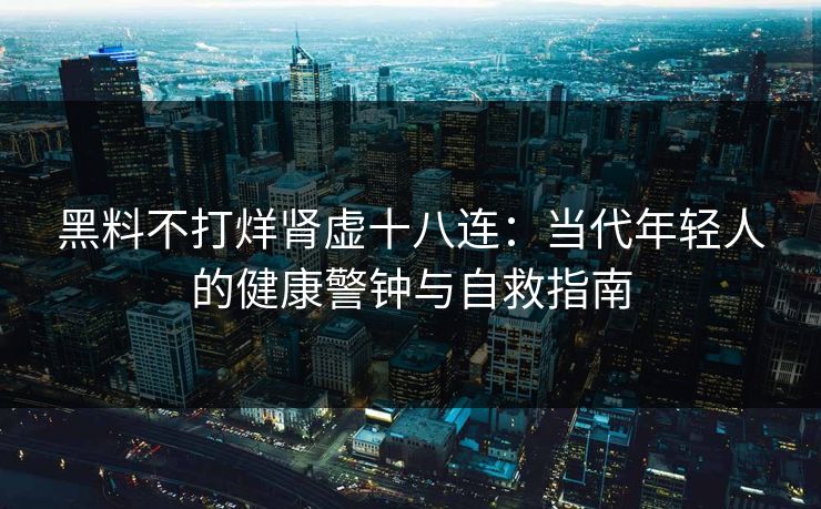 黑料不打烊肾虚十八连：当代年轻人的健康警钟与自救指南