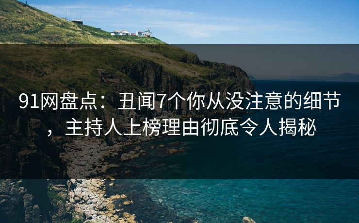 91网盘点：丑闻7个你从没注意的细节，主持人上榜理由彻底令人揭秘