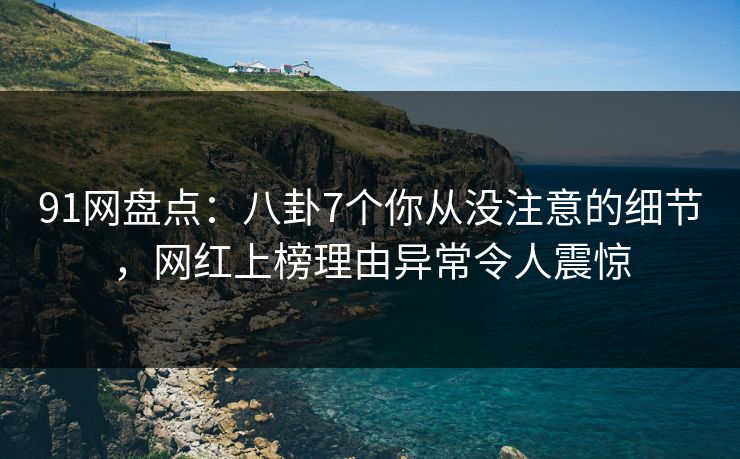 91网盘点：八卦7个你从没注意的细节，网红上榜理由异常令人震惊