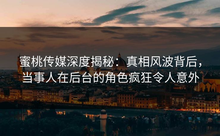 蜜桃传媒深度揭秘：真相风波背后，当事人在后台的角色疯狂令人意外