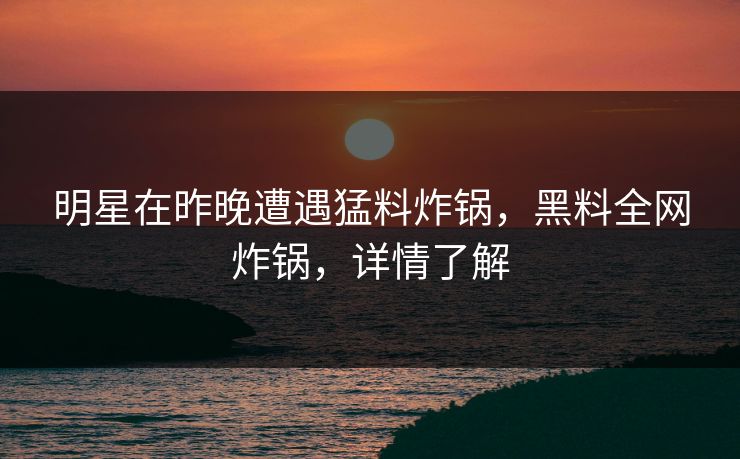明星在昨晚遭遇猛料炸锅，黑料全网炸锅，详情了解