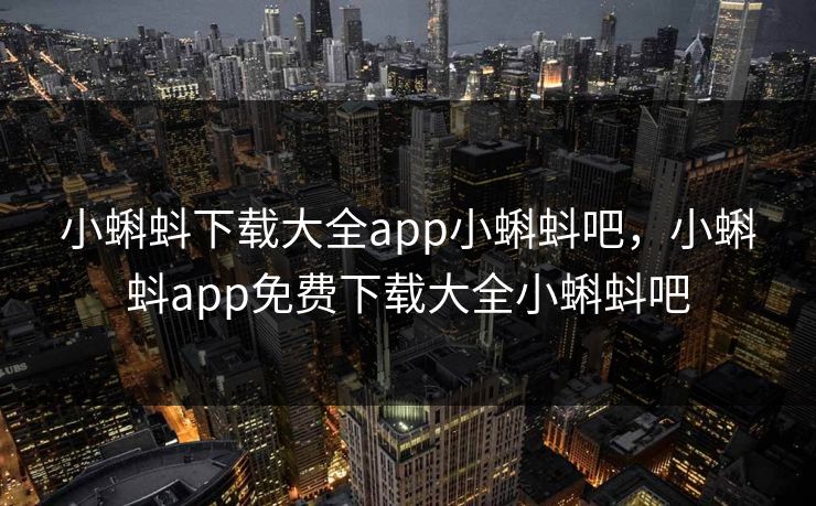 小蝌蚪下载大全app小蝌蚪吧，小蝌蚪app免费下载大全小蝌蚪吧
