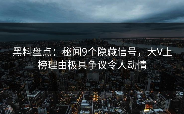 黑料盘点：秘闻9个隐藏信号，大V上榜理由极具争议令人动情
