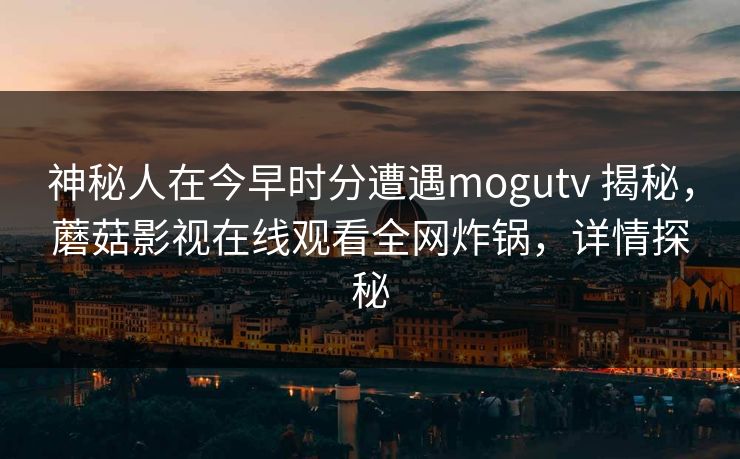 神秘人在今早时分遭遇mogutv 揭秘，蘑菇影视在线观看全网炸锅，详情探秘