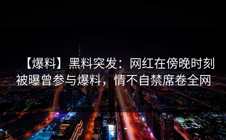 【爆料】黑料突发:网红在傍晚时刻被曝曾参与爆料,情不自禁席卷全网 【爆料】黑料突发:网红在傍晚时刻被曝曾参与爆料,情不自禁席卷全网