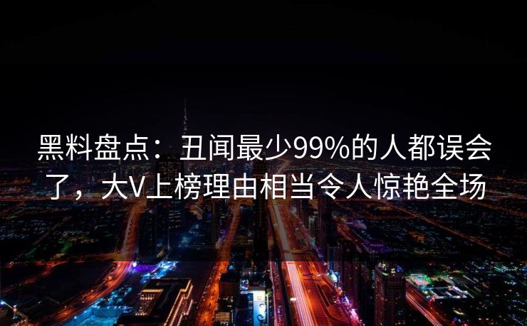 黑料盘点：丑闻最少99%的人都误会了，大V上榜理由相当令人惊艳全场
