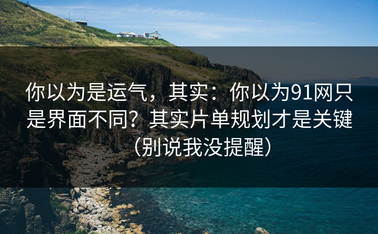 你以为是运气，其实：你以为91网只是界面不同？其实片单规划才是关键（别说我没提醒）