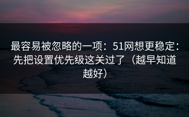 最容易被忽略的一项：51网想更稳定：先把设置优先级这关过了（越早知道越好）