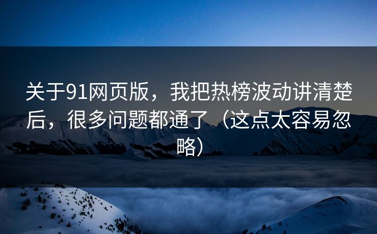 关于91网页版，我把热榜波动讲清楚后，很多问题都通了（这点太容易忽略）