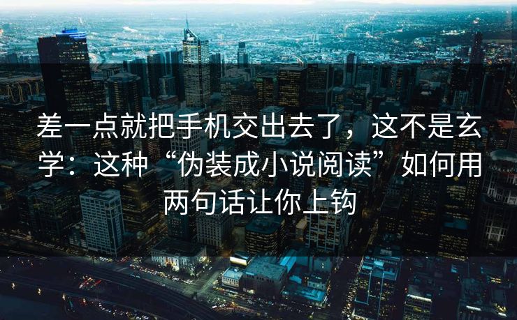 差一点就把手机交出去了，这不是玄学：这种“伪装成小说阅读”如何用两句话让你上钩