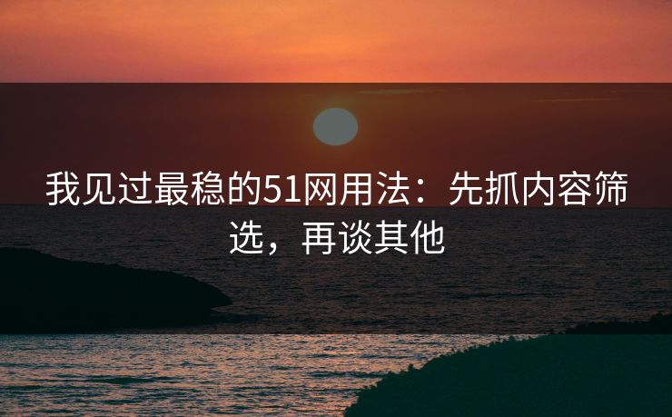 我见过最稳的51网用法：先抓内容筛选，再谈其他